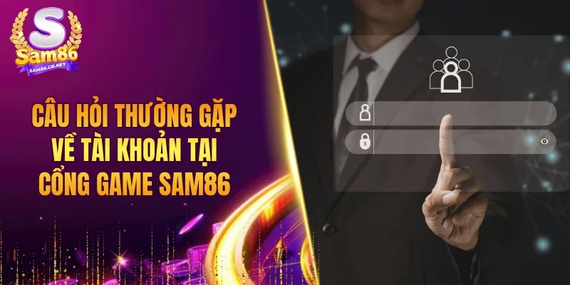 Câu hỏi thường gặp về tài khoản tại cổng game SAM86