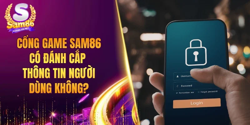 Cổng game SAM86 có đánh cắp thông tin người dùng không?