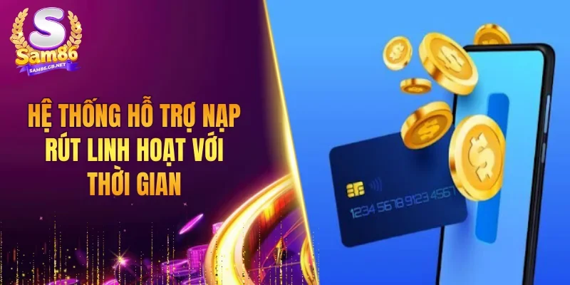 Hệ thống hỗ trợ nạp rút linh hoạt với thời gian