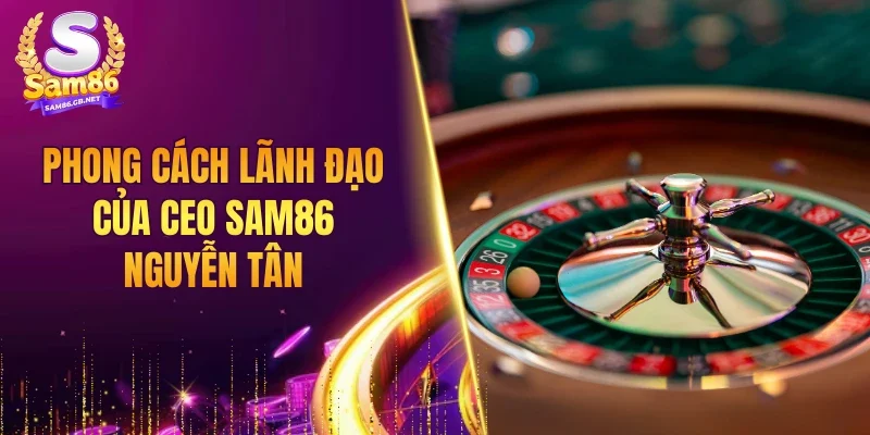 Phong cách lãnh đạo của CEO SAM86 Nguyễn Tân