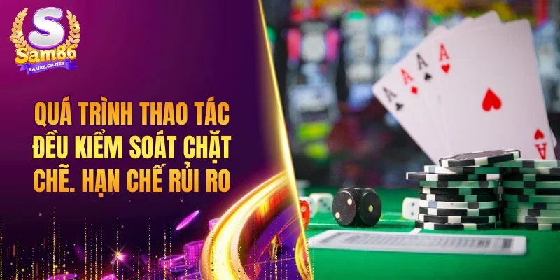 Quá trình thao tác đều kiểm soát chặt chẽ. hạn chế rủi ro